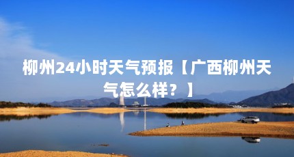 柳州24小时天气预报【广西柳州天气怎么样？】