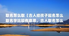 取名怎么取【古人给孩子起名怎么取名字比较有意思,古人取名怎么取】
