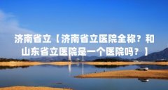 济南省立【济南省立医院全称?和山东省立医院是一个医院吗?】
