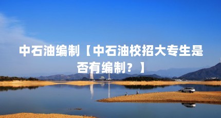 中石油编制【中石油校招大专生是否有编制？】