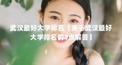 武汉最好大学排名【关于武汉最好大学排名的3点解答】