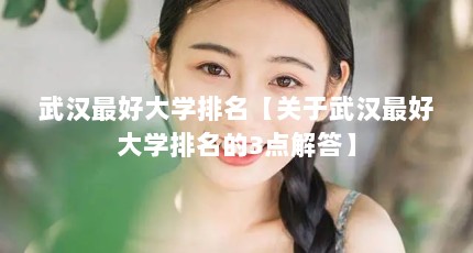武汉最好大学排名【关于武汉最好大学排名的3点解答】