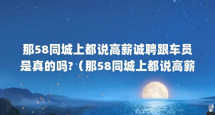 那58同城上都说高薪诚聘跟车员是真的吗?（那58同城上都说高薪诚聘跟车员是真的吗?）