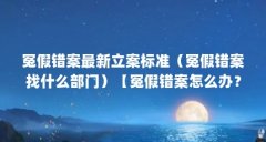 冤假错案最新立案标准(冤假错案找什么部门)【冤假错案怎么办?】