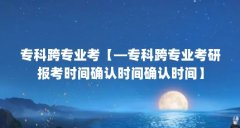 专科跨专业考【—专科跨专业考研报考时间确认时间确认时间】