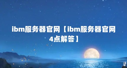 ibm服务器官网【ibm服务器官网4点解答】