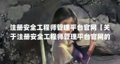 注册安全工程师管理平台官网【关于注册安全工程师管理平台官网的5个相关介
