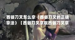 西餐刀叉怎么拿(西餐刀叉的正确拿法)【西餐刀叉拿取西餐刀叉拿法全解析】