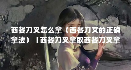 西餐刀叉怎么拿（西餐刀叉的正确拿法）【西餐刀叉拿取西餐刀叉拿法全解析】