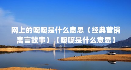 网上的嘎嘎是什么意思（经典营销寓言故事）【嘎嘎是什么意思】