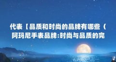 代表【品质和时尚的品牌有哪些（阿玛尼手表品牌:时尚与品质的完美结合）【