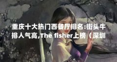 重庆十大热门西餐厅排名:街头牛排人气高,The fisher上榜（深圳十大西餐厅排行榜