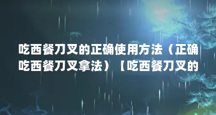 吃西餐刀叉的正确使用方法（正确吃西餐刀叉拿法）【吃西餐刀叉的正确用法】