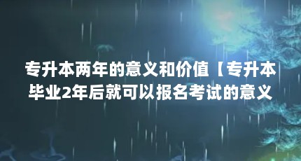 专升本两年的意义和价值【专升本毕业2年后就可以报名考试的意义和价值的5年】