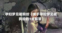 孕妇梦见被狗咬【关于孕妇梦见被狗咬的1点解答】
