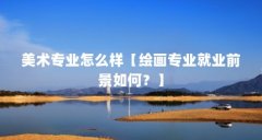 美术专业怎么样【绘画专业就业前景如何？】