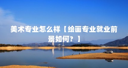 美术专业怎么样【绘画专业就业前景如何？】