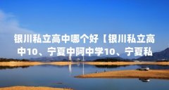 银川私立高中哪个好【银川私立高中10、宁夏中阿中学10、宁夏私立高中排名】