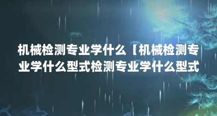 机械检测专业学什么【机械检测专业学什么型式检测专业学什么型式检测专业】