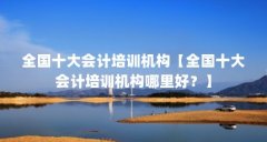 全国十大会计培训机构【全国十大会计培训机构哪里好？】