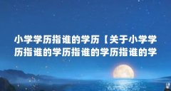 小学学历指谁的学历【关于小学学历指谁的学历指谁的学历指谁的学历指谁的学