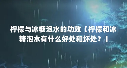 柠檬与冰糖泡水的功效【柠檬和冰糖泡水有什么好处和坏处？】