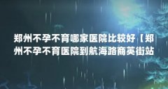 郑州不孕不育哪家医院比较好【郑州不孕不育医院到航海路商英街站下车向南