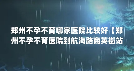 郑州不孕不育哪家医院比较好【郑州不孕不育医院到航海路商英街站下车向南300米】