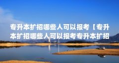 专升本扩招哪些人可以报考【专升本扩招哪些人可以报考专升本扩招哪些人可以