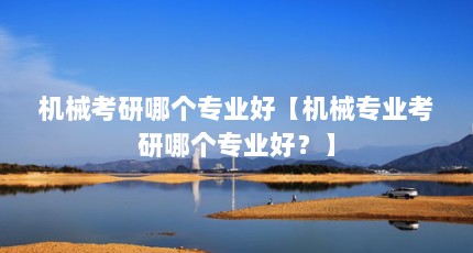 机械考研哪个专业好【机械专业考研哪个专业好？】