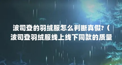 波司登的羽绒服怎么判断真假?（波司登羽绒服线上线下同款的质量是一样的吗?）【如何辨别波司登羽绒服真假？】
