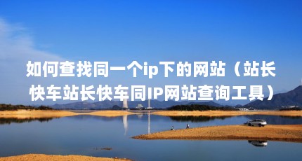 如何查找同一个ip下的网站（站长快车站长快车同IP网站查询工具）【同ip网站查询工具\