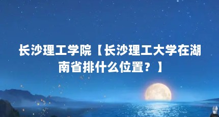 长沙理工学院【长沙理工大学在湖南省排什么位置？】
