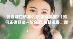 酱香酒口感怎么好,怎么品鉴?(如何正确品鉴一款白酒,包括观察、闻香、品尝等