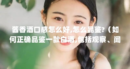 酱香酒口感怎么好,怎么品鉴?（如何正确品鉴一款白酒,包括观察、闻香、品尝等步骤?）【&口感与品鉴全攻略什么是口感与品鉴全攻略】