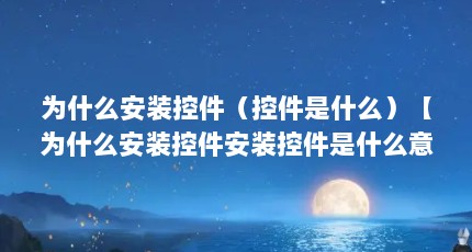 为什么安装控件（控件是什么）【为什么安装控件安装控件是什么意思插件控件的区别与联系】