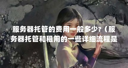 服务器托管的费用一般多少?（服务器托管和租用的一些详细流程是什么流程）【郑州服务器托管的费用一般多少郑州服务器托管的2点解答】