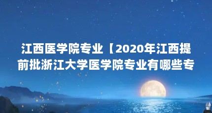 江西医学院专业【2020年江西提前批浙江大学医学院专业有哪些专业】