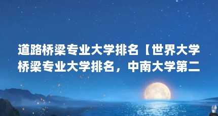 道路桥梁专业大学排名【世界大学桥梁专业大学排名，中南大学第二，长安大学第一】