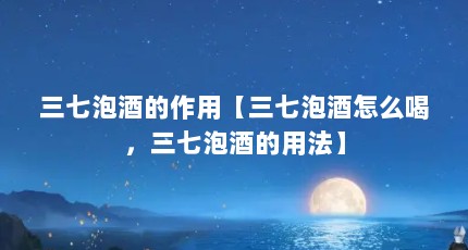 三七泡酒的作用【三七泡酒怎么喝，三七泡酒的用法】