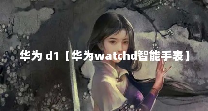 华为 d1【华为watchd智能手表】