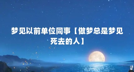 梦见以前单位同事【做梦总是梦见死去的人】
