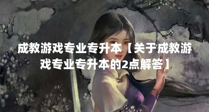成教游戏专业专升本【关于成教游戏专业专升本的2点解答】