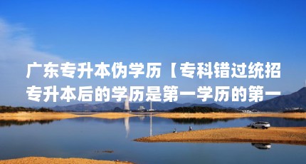广东专升本伪学历【专科错过统招专升本后的学历是第一学历的第一学历怎么办】