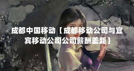 成都中国移动【成都移动公司与宜宾移动公司公司薪酬差距】