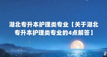 湖北专升本护理类专业【关于湖北专升本护理类专业的4点解答】