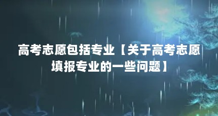 高考志愿包括专业【关于高考志愿填报专业的一些问题】