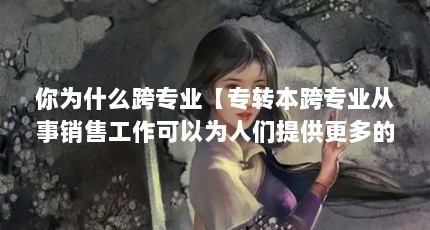 你为什么跨专业【专转本跨专业从事销售工作可以为人们提供更多的机会】