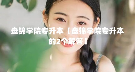 盘锦学院专升本【盘锦学院专升本的2个解答】
