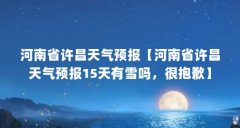 河南省许昌天气预报【河南省许昌天气预报15天有雪吗,很抱歉】